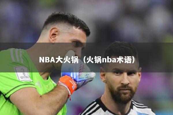 NBA大火鍋（火鍋nba術(shù)語）