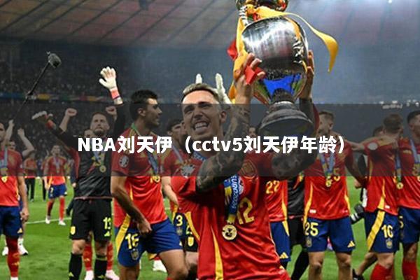 NBA劉天伊（cctv5劉天伊年齡）