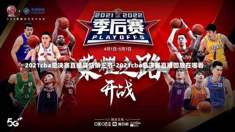 2021cba總決賽直播咪咕第三節(jié)-2021cba總決賽直播回放在哪看