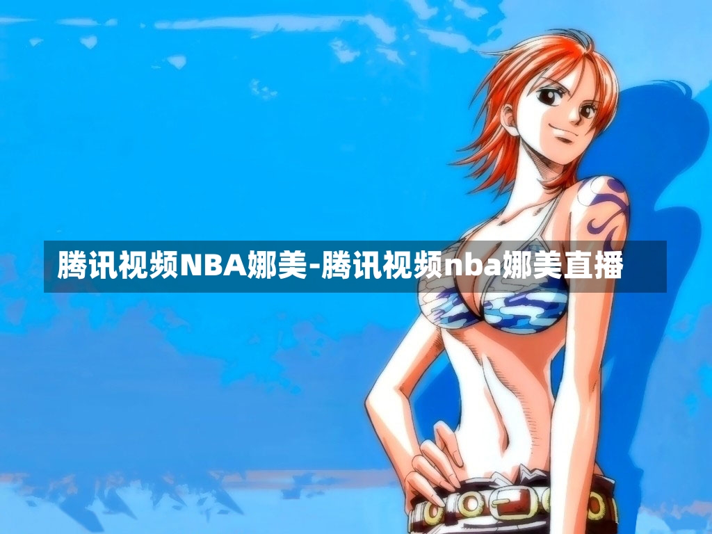 騰訊視頻NBA娜美-騰訊視頻nba娜美直播