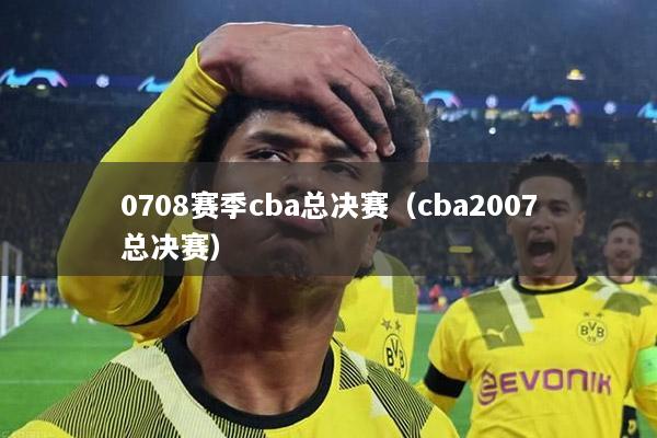 0708賽季cba總決賽（cba2007總決賽）